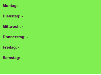 Montag: -  Dienstag: -  Mittwoch: -  Donnerstag: -  Freitag: -  Samstag: -