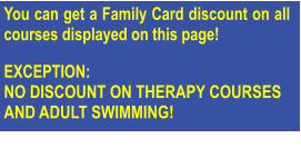 You can get a Family Card discount on all courses displayed on this page!   EXCEPTION: NO DISCOUNT ON THERAPY COURSES AND ADULT SWIMMING!