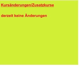 Kursänderungen/Zusatzkurse      Die Änderungen sind in den Kursüber-sichten bereits enthalten.  derzeit keine Änderungen