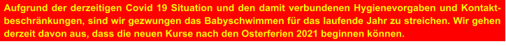 Aufgrund der derzeitigen Covid 19 Situation und den damit verbundenen Hygienevorgaben und Kontakt-beschränkungen, sind wir gezwungen das Babyschwimmen für das laufende Jahr zu streichen. Wir gehen derzeit davon aus, dass die neuen Kurse nach den Osterferien 2021 beginnen können.