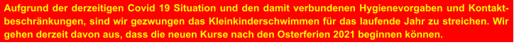 Aufgrund der derzeitigen Covid 19 Situation und den damit verbundenen Hygienevorgaben und Kontakt-beschränkungen, sind wir gezwungen das Kleinkinderschwimmen für das laufende Jahr zu streichen. Wir gehen derzeit davon aus, dass die neuen Kurse nach den Osterferien 2021 beginnen können.