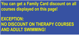 You can get a Family Card discount on all courses displayed on this page!   EXCEPTION: NO DISCOUNT ON THERAPY COURSES AND ADULT SWIMMING!