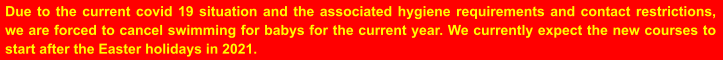 Due to the current covid 19 situation and the associated hygiene requirements and contact restrictions, we are forced to cancel swimming for babys for the current year. We currently expect the new courses to start after the Easter holidays in 2021.