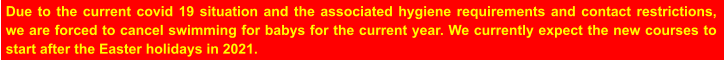Due to the current covid 19 situation and the associated hygiene requirements and contact restrictions, we are forced to cancel swimming for babys for the current year. We currently expect the new courses to start after the Easter holidays in 2021.