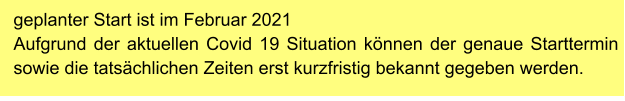 geplanter Start ist im Februar 2021 Aufgrund der aktuellen Covid 19 Situation können der genaue Starttermin sowie die tatsächlichen Zeiten erst kurzfristig bekannt gegeben werden.