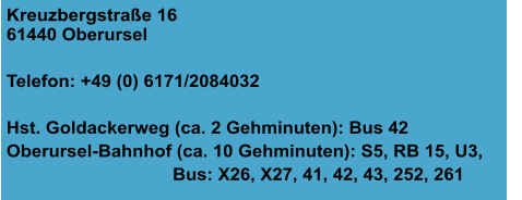 Kreuzbergstraße 16 61440 Oberursel  Telefon: +49 (0) 6171/2084032  Hst. Goldackerweg (ca. 2 Gehminuten): Bus 42 Oberursel-Bahnhof (ca. 10 Gehminuten): S5, RB 15, U3,                                   Bus: X26, X27, 41, 42, 43, 252, 261