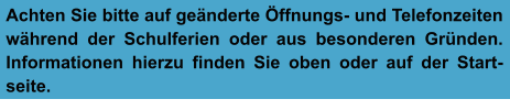 Achten Sie bitte auf geänderte Öffnungs- und Telefonzeiten während der Schulferien oder aus besonderen Gründen. Informationen hierzu finden Sie oben oder auf der Start-seite.