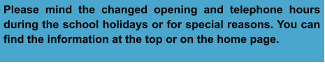 Please mind the changed opening and telephone hours during the school holidays or for special reasons. You can find the information at the top or on the home page.