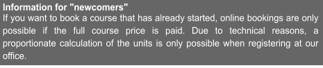 Information for "newcomers" If you want to book a course that has already started, online bookings are only possible if the full course price is paid. Due to technical reasons, a proportionate calculation of the units is only possible when registering at our office.